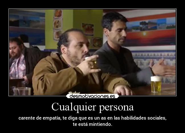 Cualquier persona - carente de empatía, te diga que es un as en las habilidades sociales,
te está mintiendo.