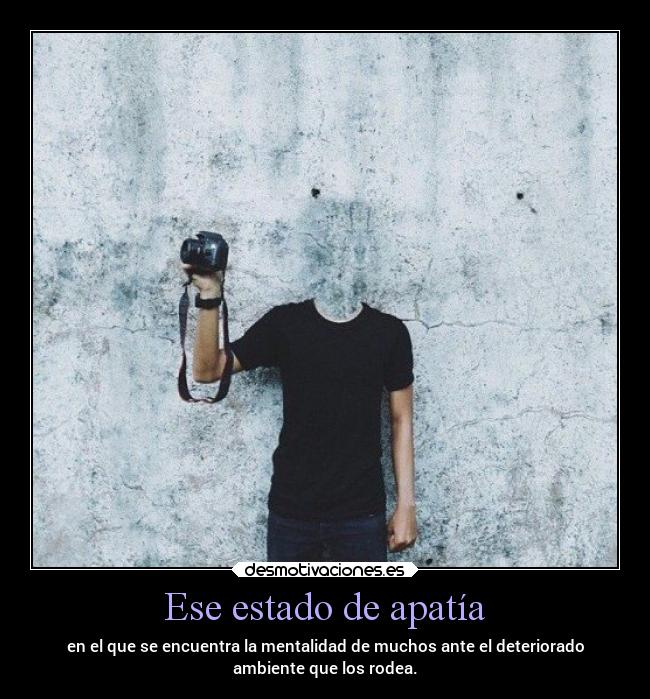 Ese estado de apatía - en el que se encuentra la mentalidad de muchos ante el deteriorado
ambiente que los rodea.