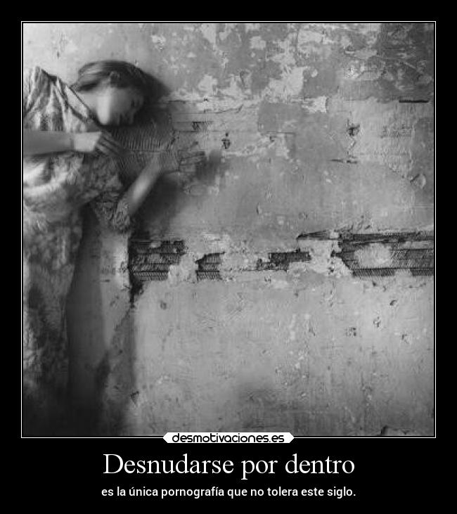 Desnudarse por dentro - es la única pornografía que no tolera este siglo.