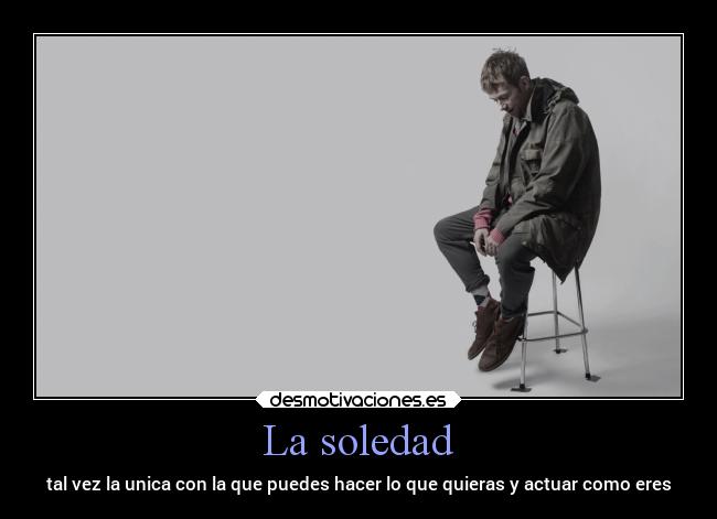 La soledad - tal vez la unica con la que puedes hacer lo que quieras y actuar como eres