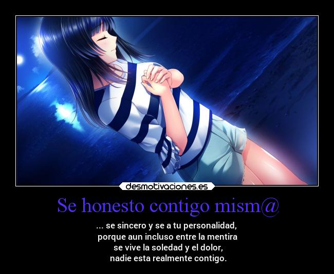 Se honesto contigo mism@ - ... se sincero y se a tu personalidad,
porque aun incluso entre la mentira
se vive la soledad y el dolor,
nadie esta realmente contigo.