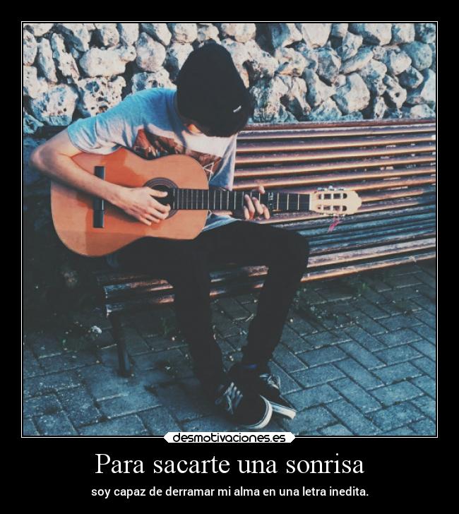 Para sacarte una sonrisa - soy capaz de derramar mi alma en una letra inedita.