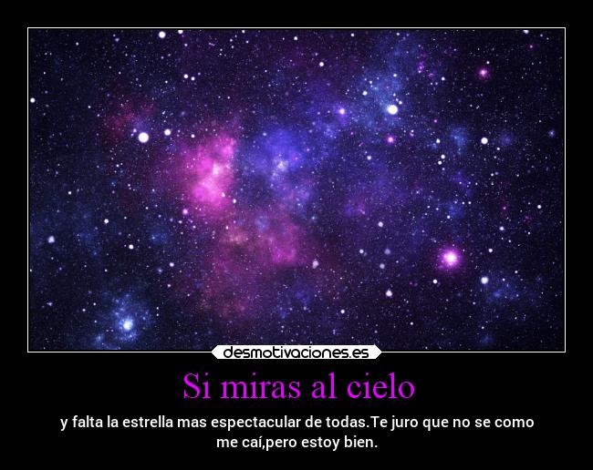 Si miras al cielo - y falta la estrella mas espectacular de todas.Te juro que no se como
me caí,pero estoy bien.
