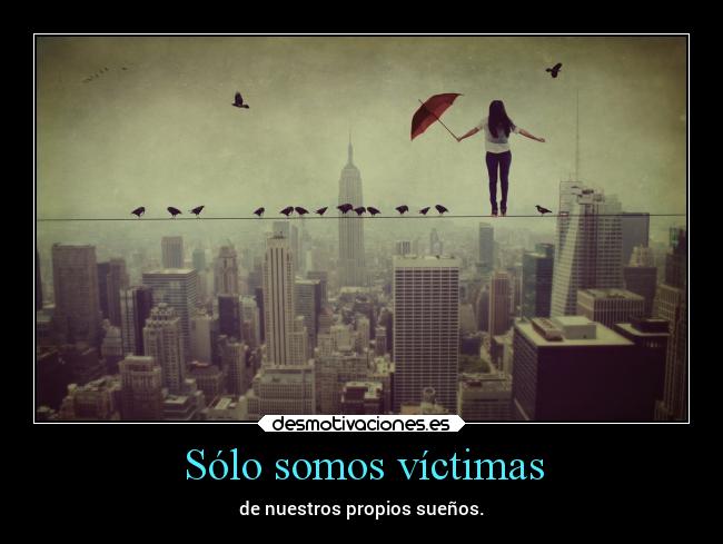 Sólo somos víctimas - de nuestros propios sueños.