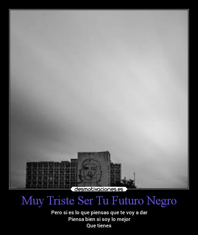 Muy Triste Ser Tu Futuro Negro - Pero si es lo que piensas que te voy a dar
Piensa bien si soy lo mejor
Que tienes