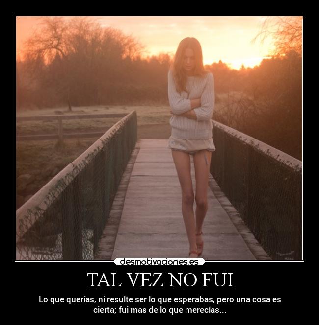 TAL VEZ NO FUI - Lo que querías, ni resulte ser lo que esperabas, pero una cosa es
cierta; fui mas de lo que merecías...
