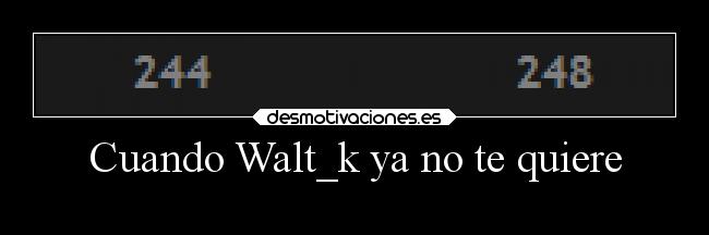 Cuando Walt_k ya no te quiere - 