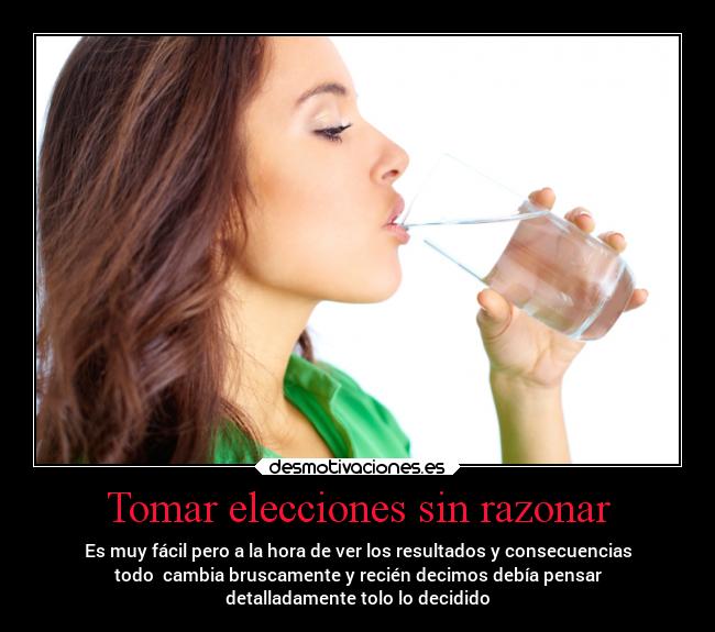 Tomar elecciones sin razonar - Es muy fácil pero a la hora de ver los resultados y consecuencias
todo  cambia bruscamente y recién decimos debía pensar
detalladamente tolo lo decidido