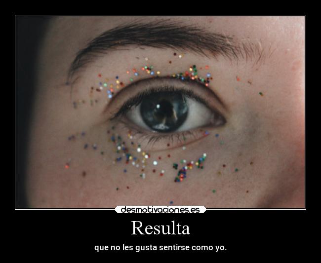 Resulta - que no les gusta sentirse como yo.