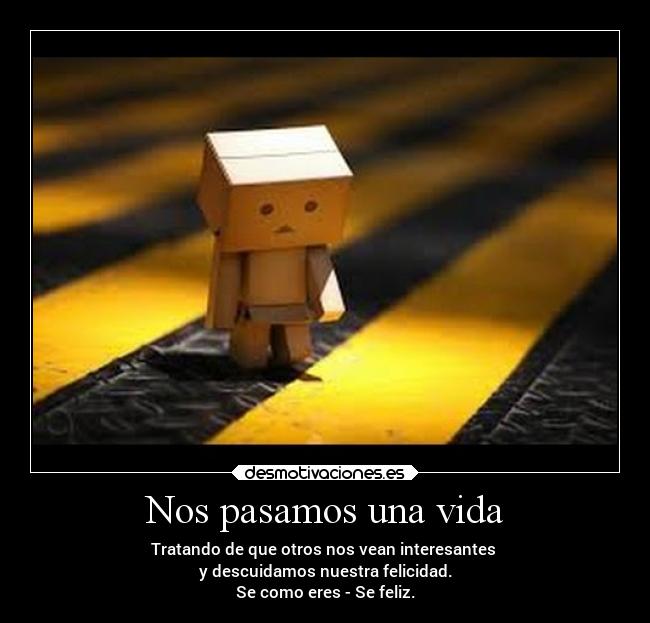 Nos pasamos una vida - Tratando de que otros nos vean interesantes
y descuidamos nuestra felicidad.
Se como eres - Se feliz.
