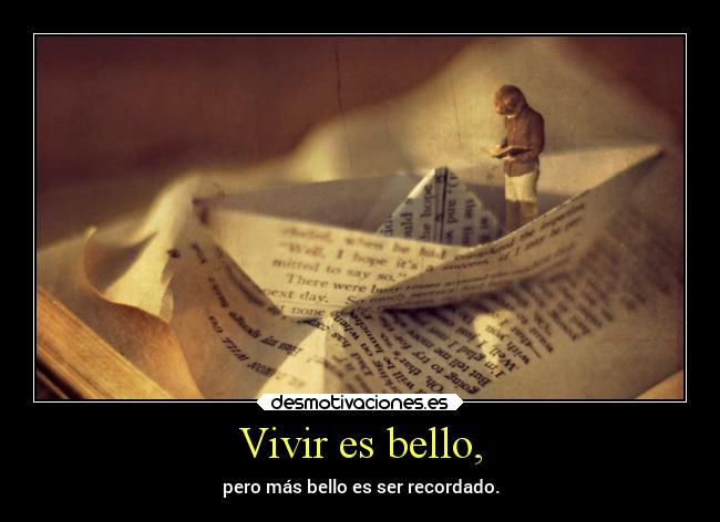 Vivir es bello, - pero más bello es ser recordado.