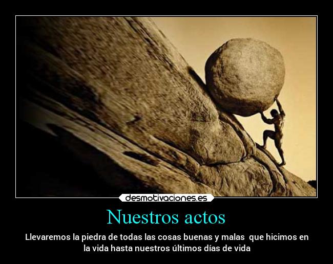 Nuestros actos - Llevaremos la piedra de todas las cosas buenas y malas  que hicimos en
la vida hasta nuestros últimos días de vida