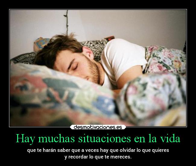 Hay muchas situaciones en la vida - que te harán saber que a veces hay que olvidar lo que quieres
y recordar lo que te mereces.