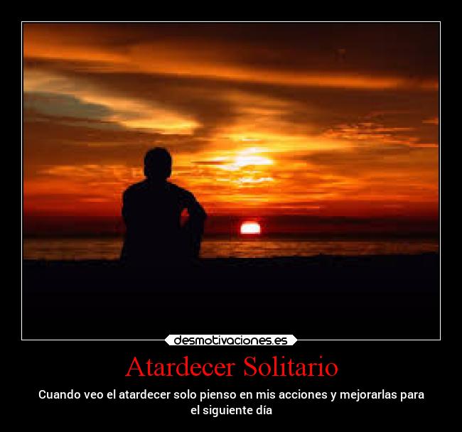 Atardecer Solitario - Cuando veo el atardecer solo pienso en mis acciones y mejorarlas para
el siguiente día