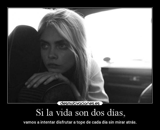 Si la vida son dos días, - vamos a intentar disfrutar a tope de cada día sin mirar atrás.