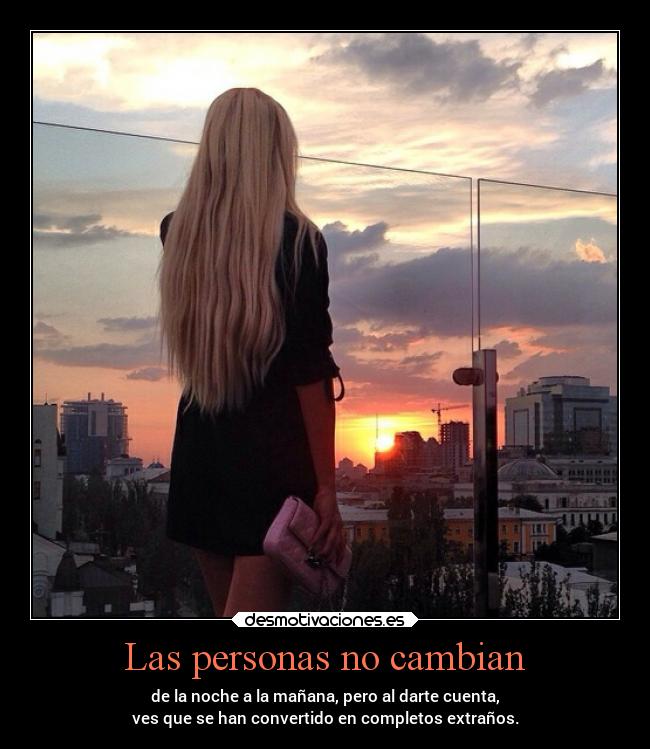 Las personas no cambian - de la noche a la mañana, pero al darte cuenta,
ves que se han convertido en completos extraños.