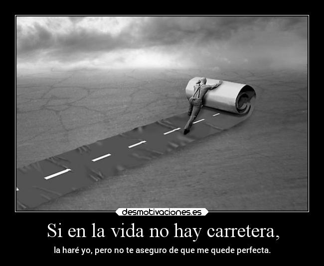Si en la vida no hay carretera, - la haré yo, pero no te aseguro de que me quede perfecta.