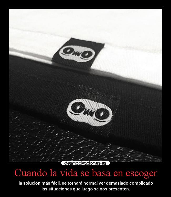 Cuando la vida se basa en escoger - la solución más fácil, se tornará normal ver demasiado complicado
las situaciones que luego se nos presenten.