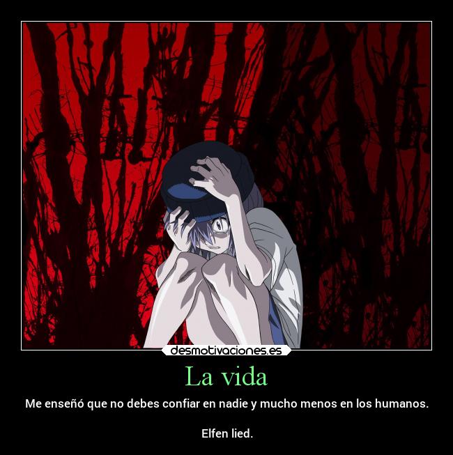 La vida - Me enseñó que no debes confiar en nadie y mucho menos en los humanos.

Elfen lied.