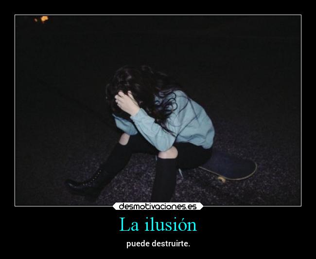 La ilusión - puede destruirte.