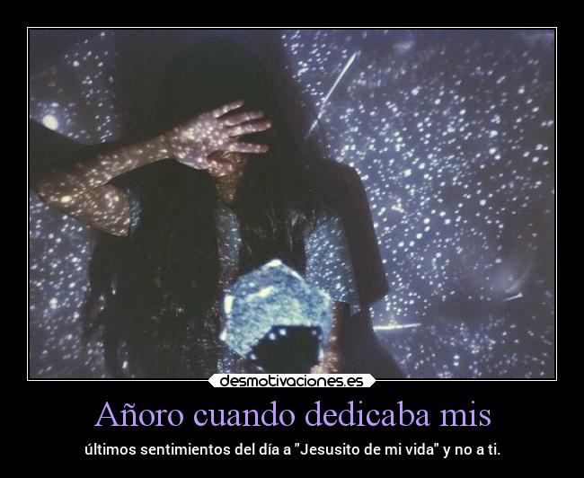 Añoro cuando dedicaba mis - últimos sentimientos del día a Jesusito de mi vida y no a ti.
