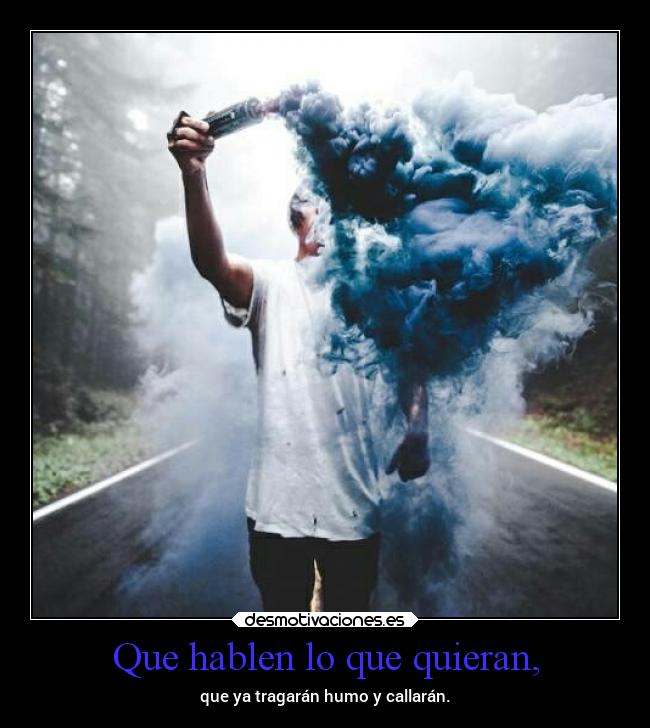 Que hablen lo que quieran, - que ya tragarán humo y callarán.