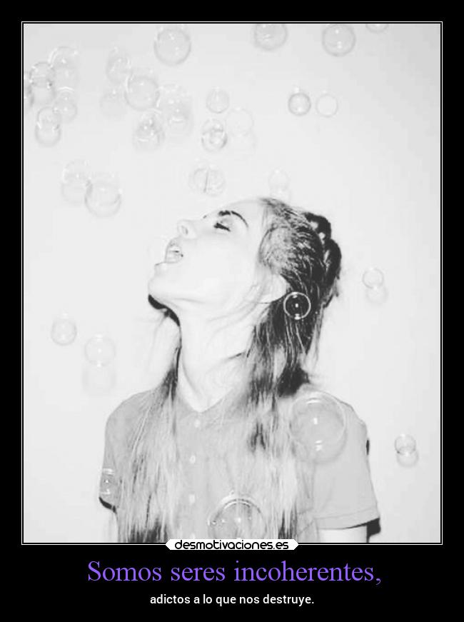 Somos seres incoherentes, - adictos a lo que nos destruye.