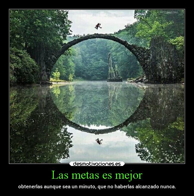 Las metas es mejor - obtenerlas aunque sea un minuto, que no haberlas alcanzado nunca.