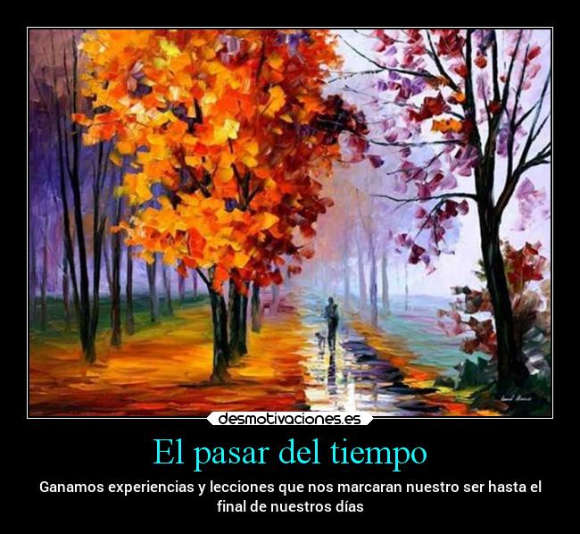 El pasar del tiempo - Ganamos experiencias y lecciones que nos marcaran nuestro ser hasta el
final de nuestros días