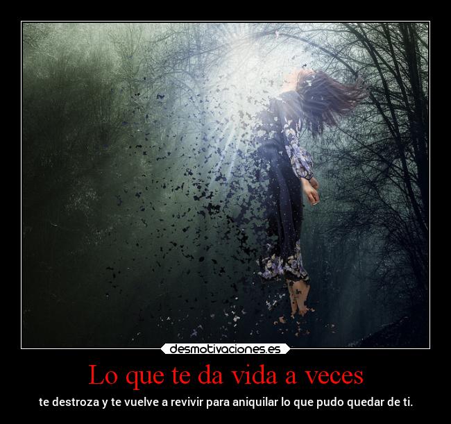 Lo que te da vida a veces - te destroza y te vuelve a revivir para aniquilar lo que pudo quedar de ti.