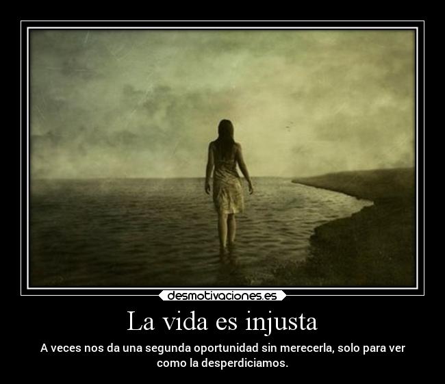 La vida es injusta - A veces nos da una segunda oportunidad sin merecerla, solo para ver
como la desperdiciamos.