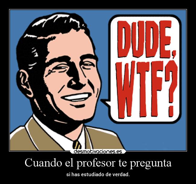 Cuando el profesor te pregunta - si has estudiado de verdad.