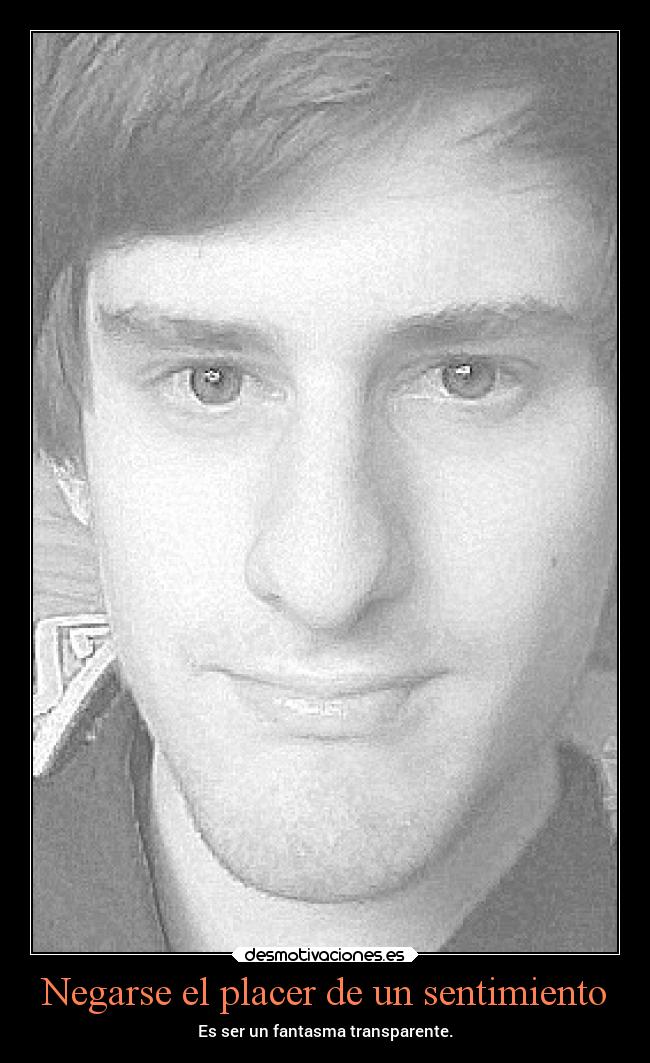 Negarse el placer de un sentimiento - Es ser un fantasma transparente.
