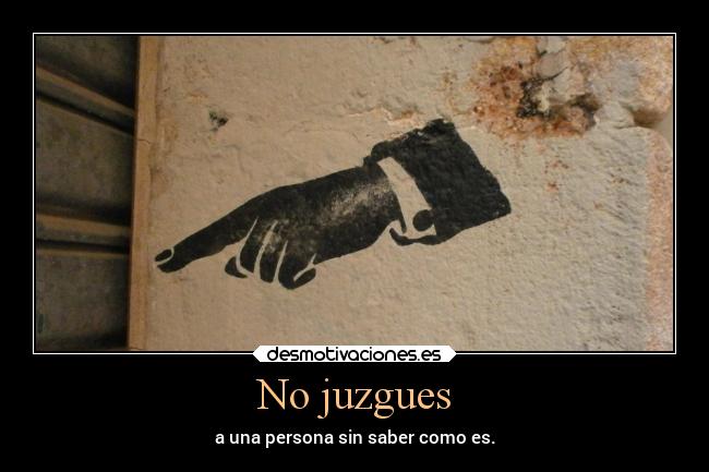 No juzgues - a una persona sin saber como es.