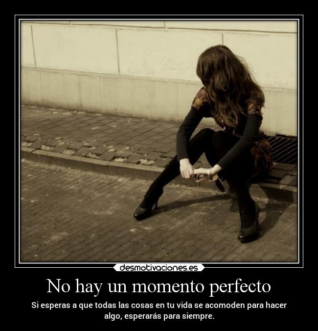 No hay un momento perfecto - Si esperas a que todas las cosas en tu vida se acomoden para hacer
algo, esperarás para siempre.