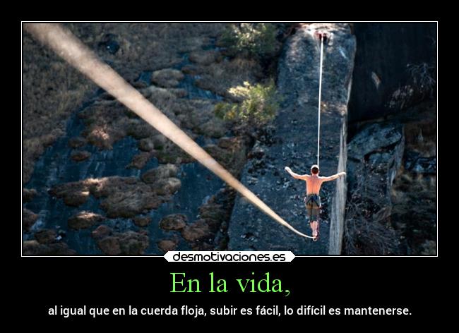 En la vida, - al igual que en la cuerda floja, subir es fácil, lo difícil es mantenerse.