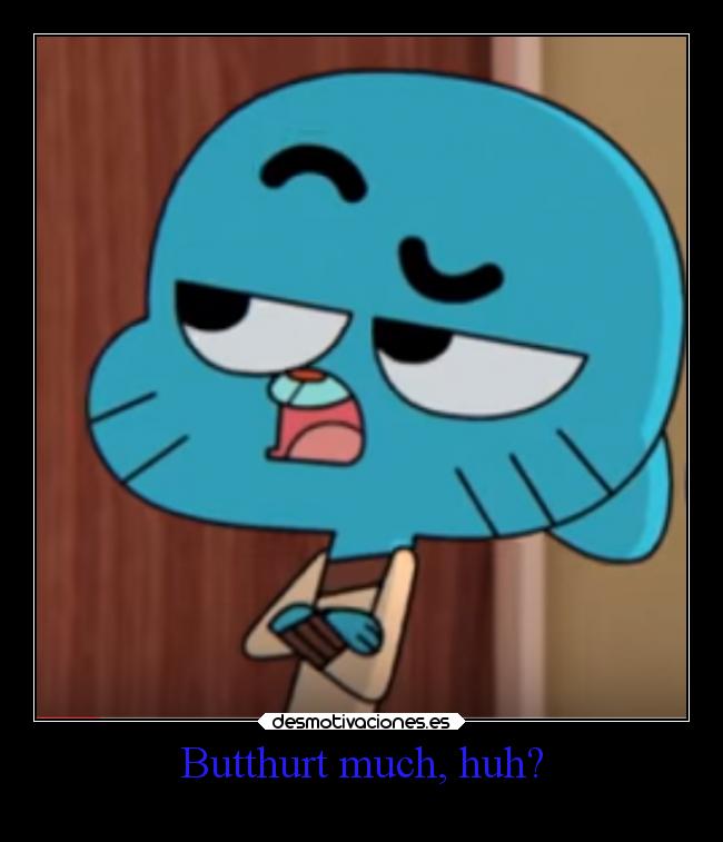 Butthurt much, huh? -