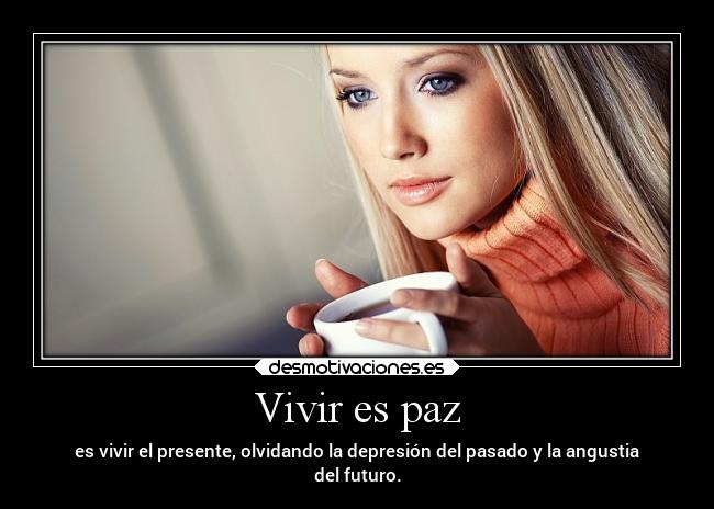 Vivir es paz - es vivir el presente, olvidando la depresión del pasado y la angustia
del futuro.