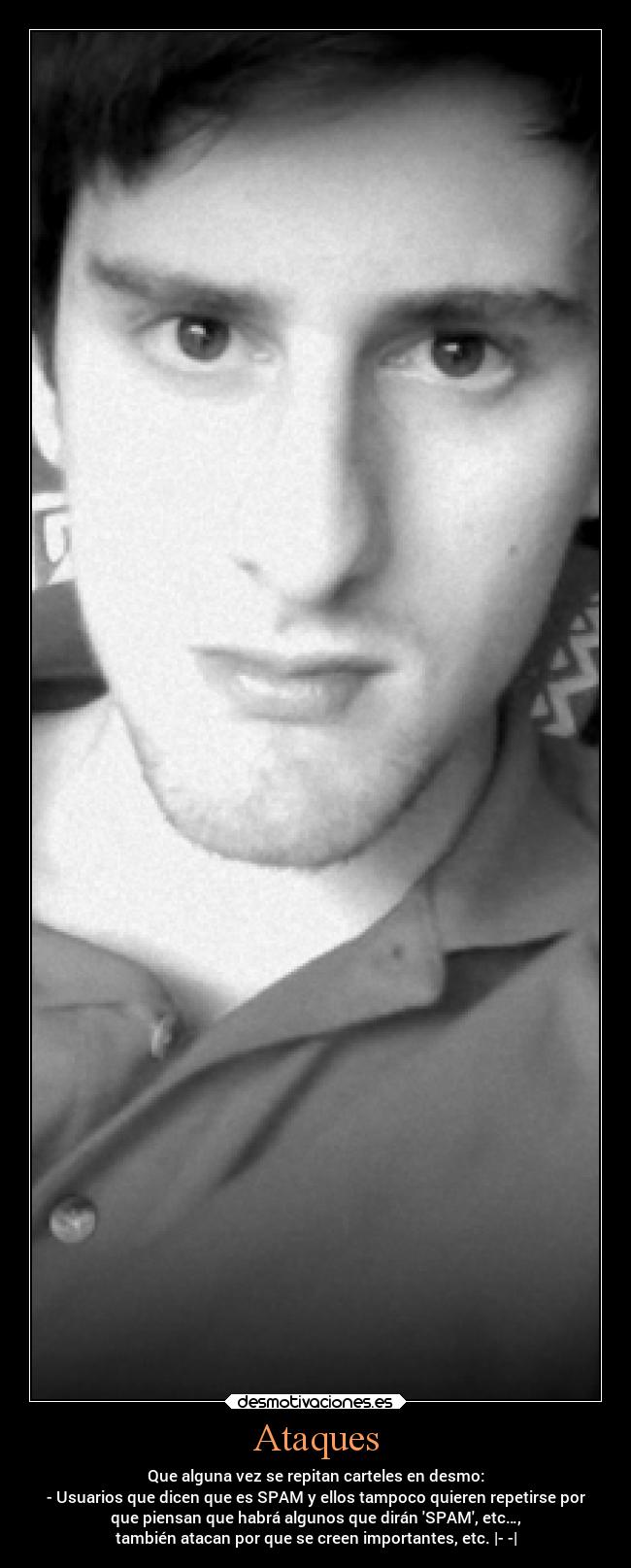 Ataques - Que alguna vez se repitan carteles en desmo:
- Usuarios que dicen que es SPAM y ellos tampoco quieren repetirse por
que piensan que habrá algunos que dirán SPAM, etc…,
también atacan por que se creen importantes, etc. |- -|