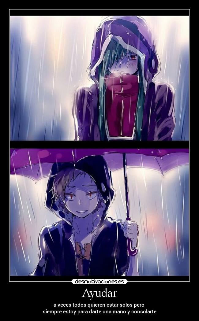 Ayudar - a veces todos quieren estar solos pero
siempre estoy para darte una mano y consolarte