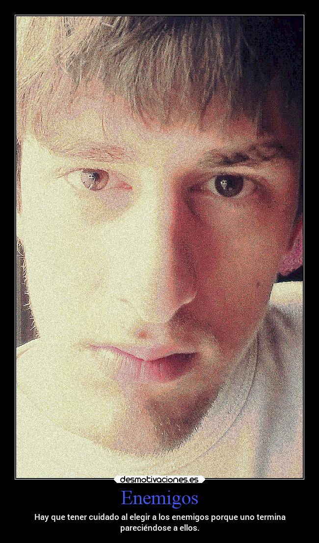 Enemigos - Hay que tener cuidado al elegir a los enemigos porque uno termina
pareciéndose a ellos.