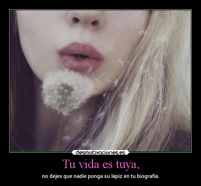 Tu vida es tuya, - no dejes que nadie ponga su lápiz en tu biografía.