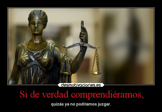 Si de verdad comprendiéramos, - quizás ya no podríamos juzgar.