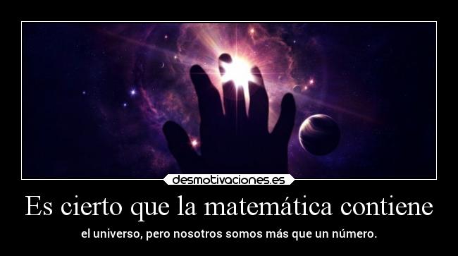 Es cierto que la matemática contiene - el universo, pero nosotros somos más que un número.