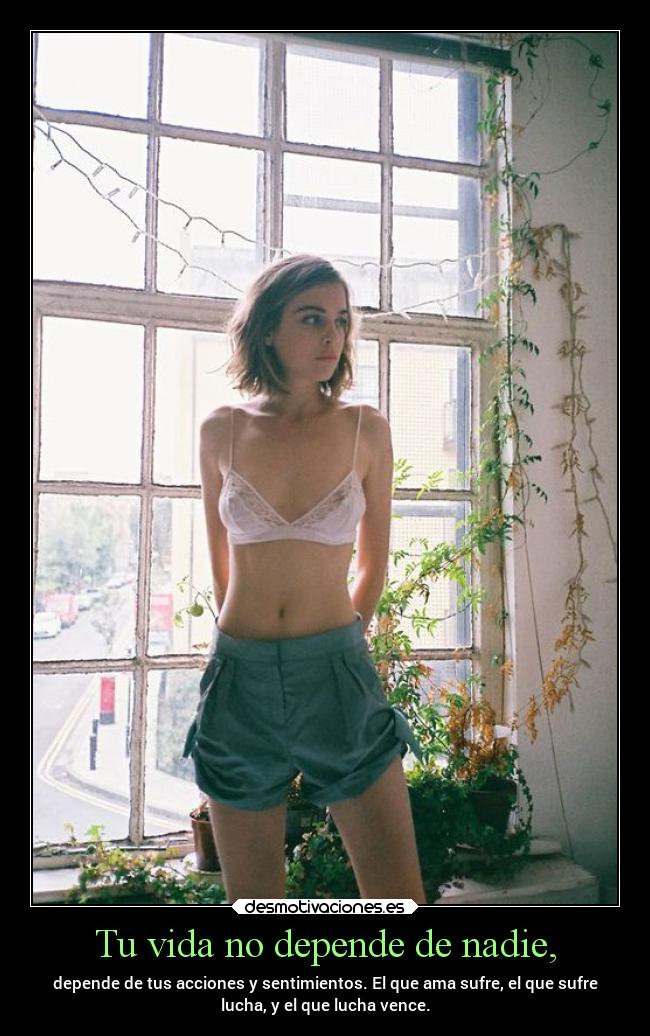 Tu vida no depende de nadie, - depende de tus acciones y sentimientos. El que ama sufre, el que sufre
lucha, y el que lucha vence.