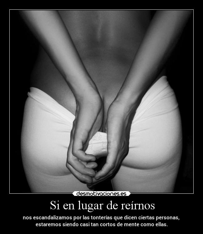 Si en lugar de reírnos - nos escandalizamos por las tonterías que dicen ciertas personas, 
estaremos siendo casi tan cortos de mente como ellas.