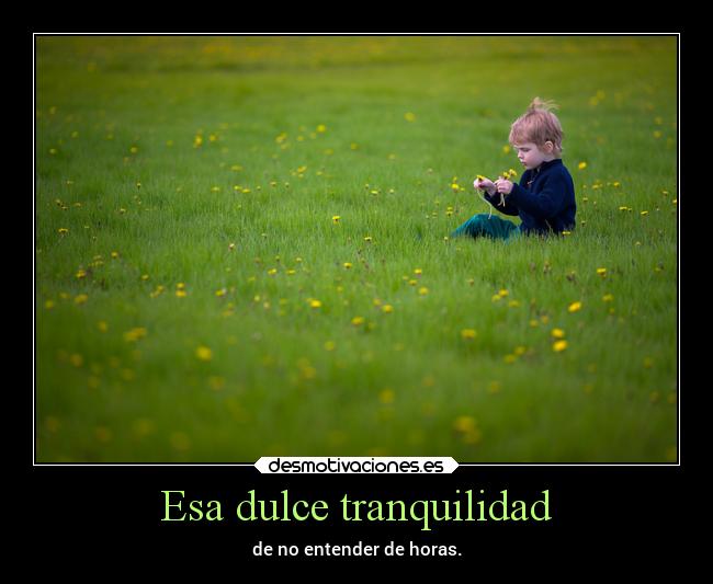 Esa dulce tranquilidad - de no entender de horas.