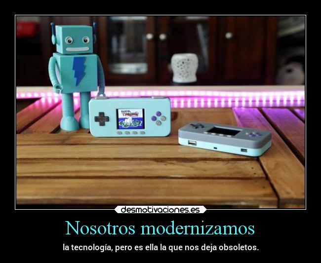 Nosotros modernizamos - la tecnología, pero es ella la que nos deja obsoletos.