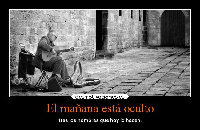 El mañana está oculto - tras los hombres que hoy lo hacen.