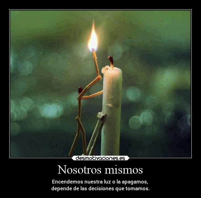 Nosotros mismos - Encendemos nuestra luz o la apagamos,
depende de las decisiones que tomamos.